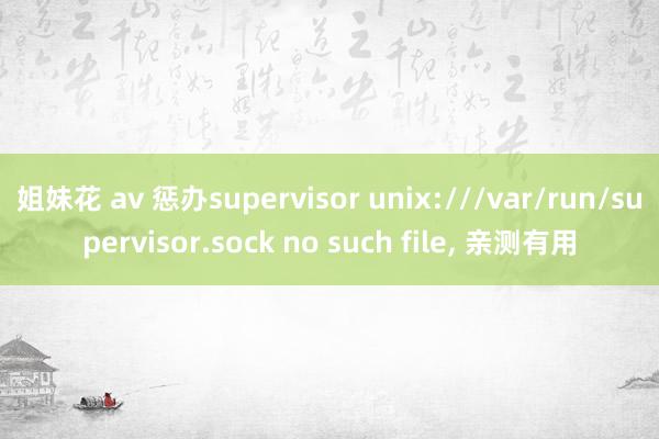 姐妹花 av 惩办supervisor unix:///var/run/supervisor.sock no such file， 亲测有用