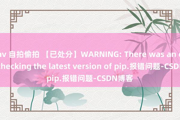 av 自拍偷拍 【已处分】WARNING: There was an error checking the latest version of pip.报错问题-CSDN博客