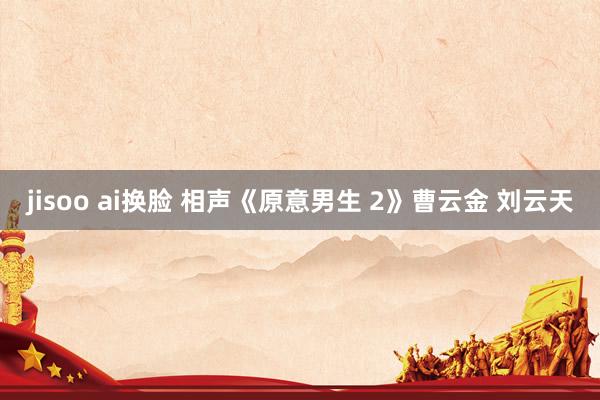 jisoo ai换脸 相声《原意男生 2》曹云金 刘云天