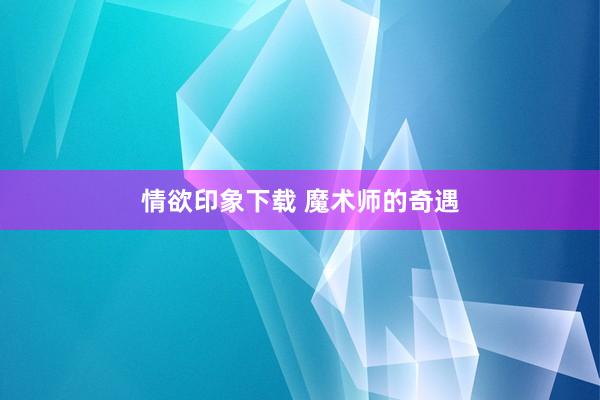 情欲印象下载 魔术师的奇遇